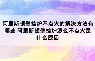 阿里斯顿壁挂炉不点火的解决方法有哪些 阿里斯顿壁挂炉怎么不点火是什么原因